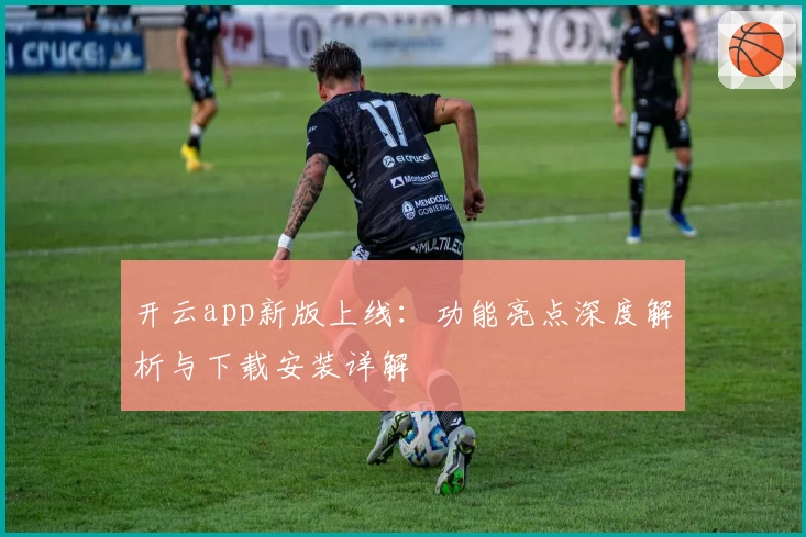 开云app新版上线：功能亮点深度解析与下载安装详解