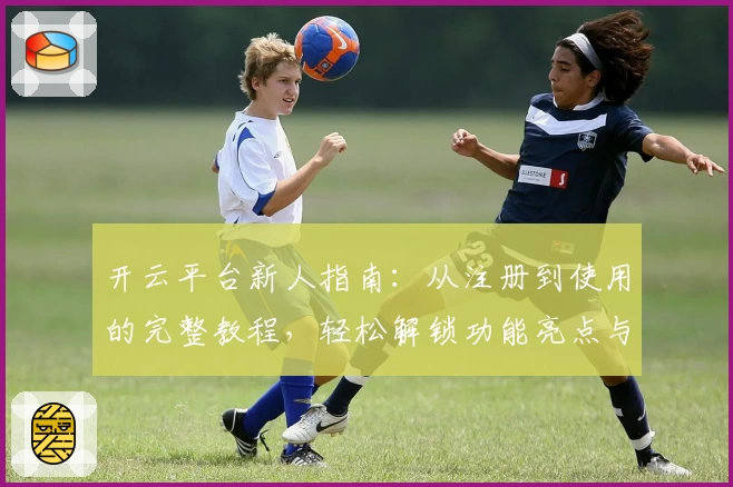 开云平台新人指南：从注册到使用的完整教程，轻松解锁功能亮点与核心特色