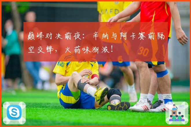巅峰对决前夜：辛纳与阿卡赛前隔空交锋，火药味渐浓！