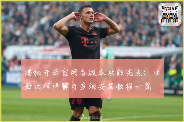 揭秘开云官网各版本功能亮点：注册流程详解与多端安装教程一览