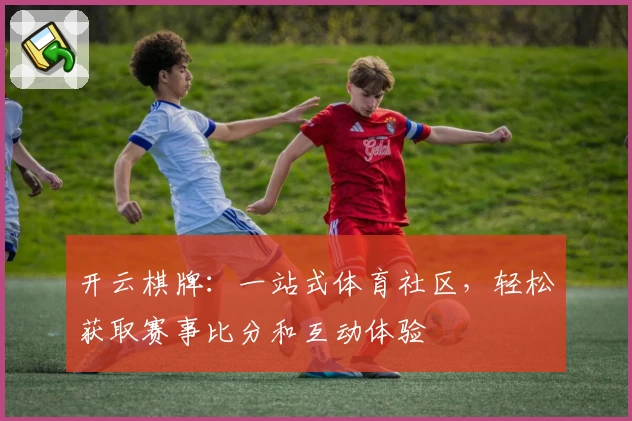 开云棋牌:一站式体育社区,轻松获取赛事比分和互动体验