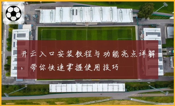 开云入口安装教程与功能亮点详解，带你快速掌握使用技巧