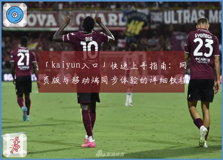 「kaiyun入口」快速上手指南：网页版与移动端同步体验的详细教程