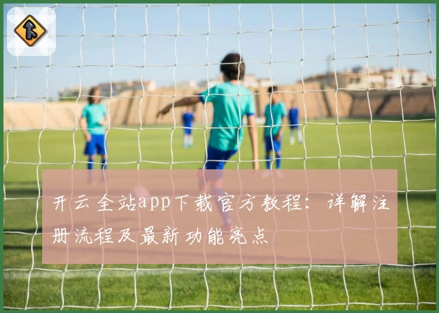 开云全站app下载官方教程：详解注册流程及最新功能亮点