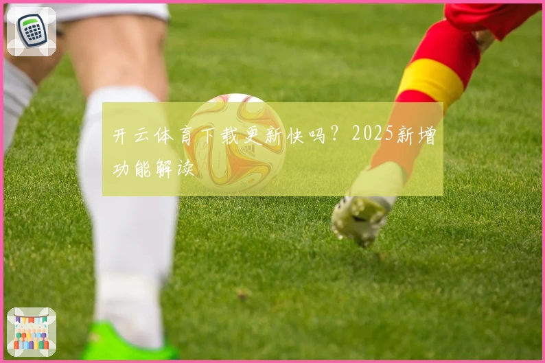 开云体育下载更新快吗？2025新增功能解读