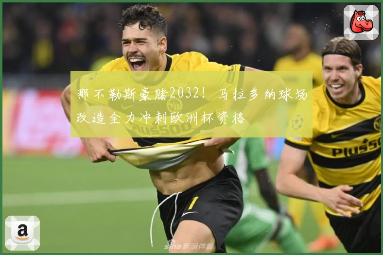 那不勒斯豪赌2032!马拉多纳球场改造全力冲刺欧洲杯资格