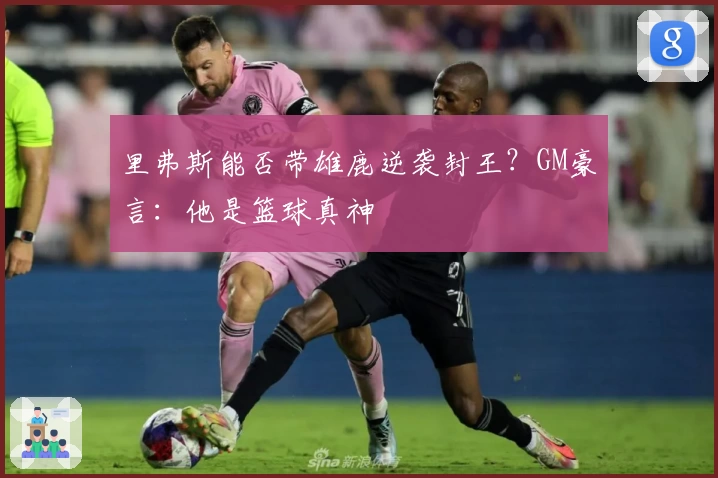 里弗斯能否带雄鹿逆袭封王？GM豪言：他是篮球真神