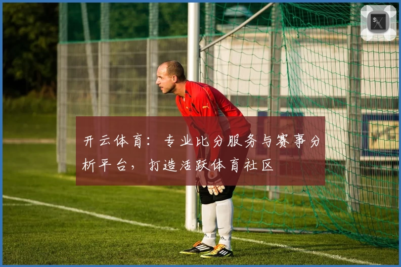 开云体育：专业比分服务与赛事分析平台，打造活跃体育社区