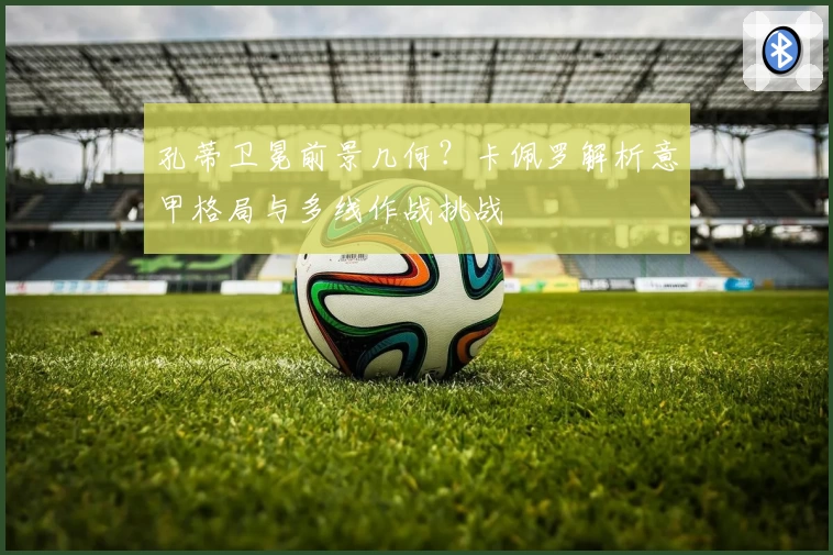孔蒂卫冕前景几何？卡佩罗解析意甲格局与多线作战挑战