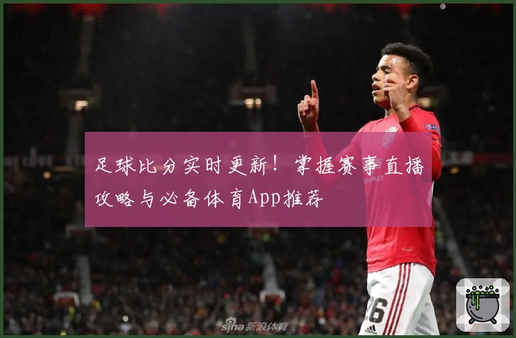 足球比分实时更新!掌握赛事直播攻略与必备体育App推荐
