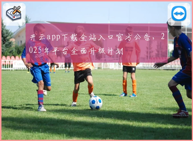 开云app下载全站入口官方公告,2025年平台全面升级计划