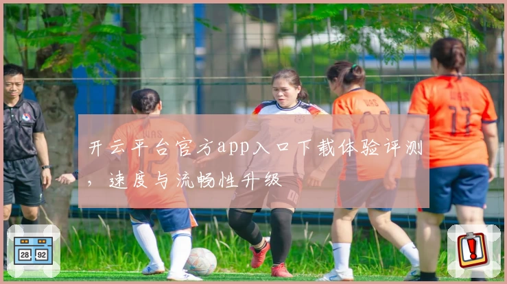 开云平台官方app入口下载体验评测，速度与流畅性升级