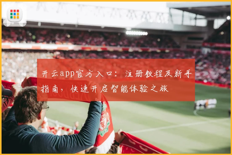 开云app官方入口：注册教程及新手指南，快速开启智能体验之旅