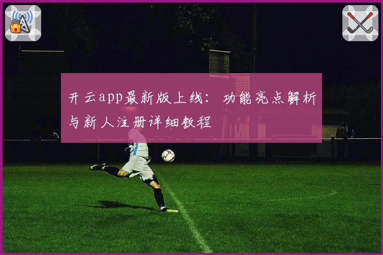 开云app最新版上线:功能亮点解析与新人注册详细教程