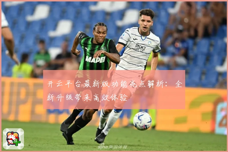 开云平台最新版功能亮点解析：全新升级带来高效体验