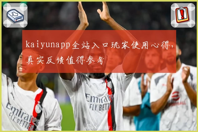 kaiyunapp全站入口玩家使用心得，真实反馈值得参考
