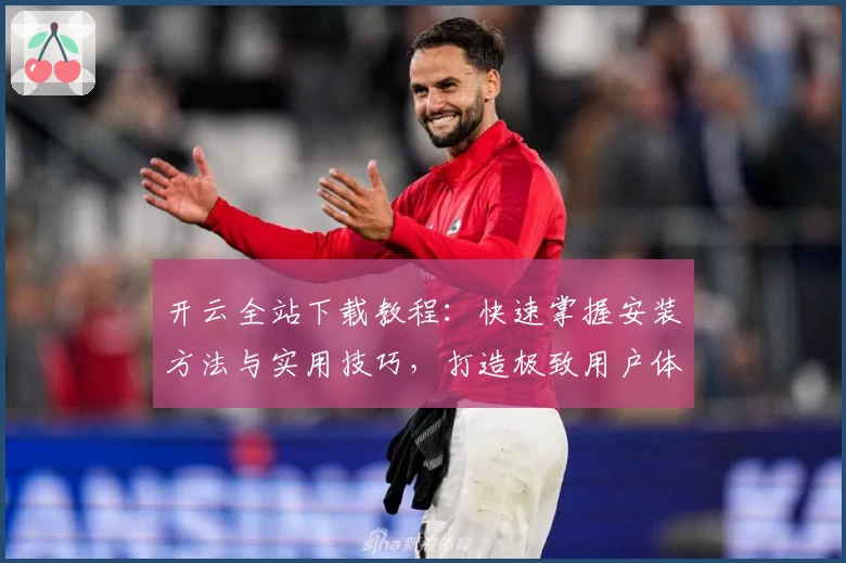 开云全站下载教程：快速掌握安装方法与实用技巧，打造极致用户体验