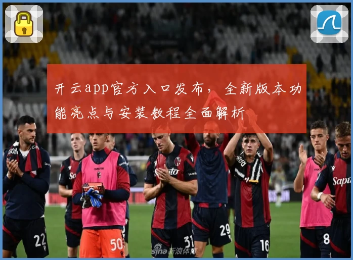 开云app官方入口发布，全新版本功能亮点与安装教程全面解析