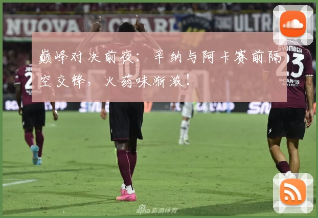 巅峰对决前夜：辛纳与阿卡赛前隔空交锋，火药味渐浓！