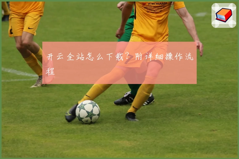 开云全站怎么下载？附详细操作流程