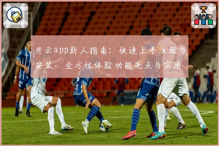 开云app新人指南:快速上手注册与安装,全方位体验功能亮点与实用技巧