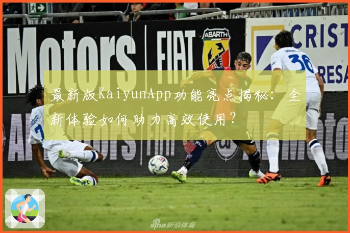 最新版KaiyunApp功能亮点揭秘：全新体验如何助力高效使用？