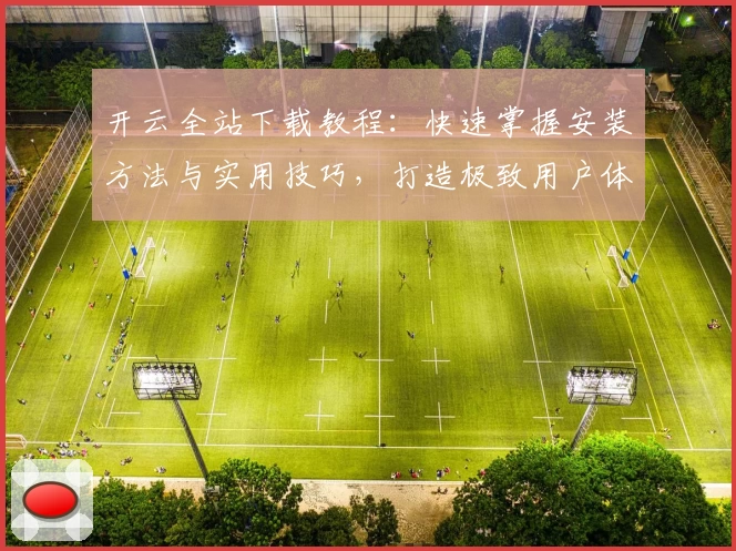 开云全站下载教程：快速掌握安装方法与实用技巧，打造极致用户体验