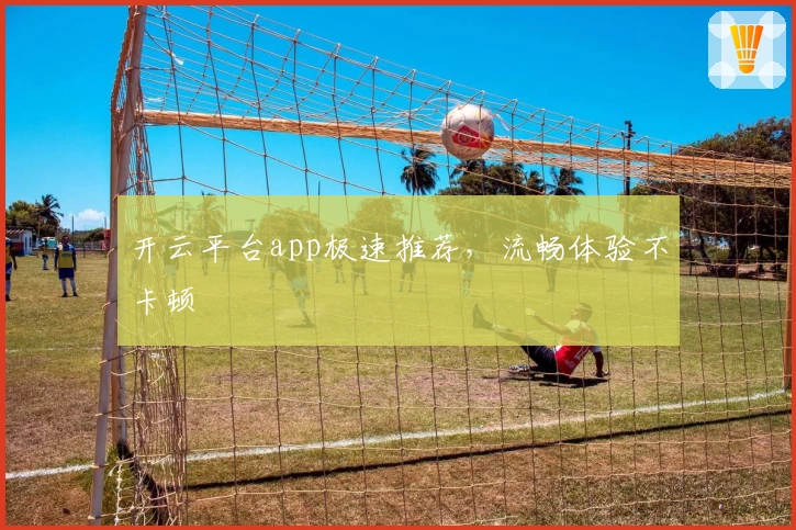 开云平台app极速推荐,流畅体验不卡顿