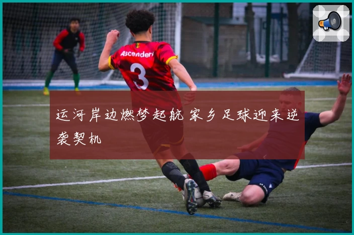 运河岸边燃梦起航 家乡足球迎来逆袭契机