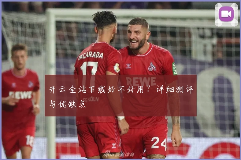 开云全站下载好不好用？详细测评与优缺点