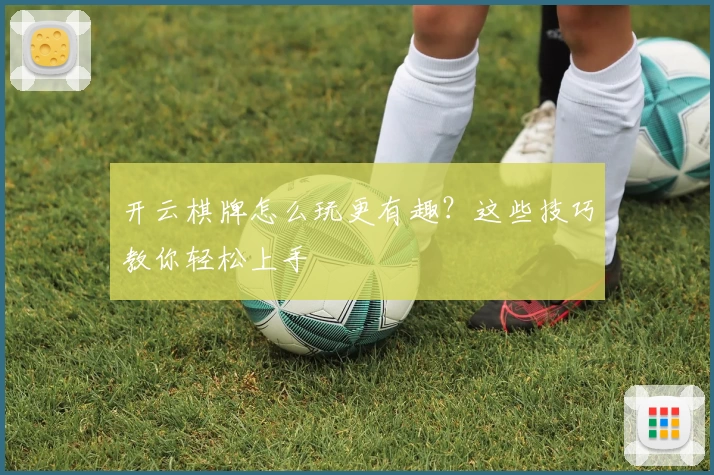 开云棋牌怎么玩更有趣?这些技巧教你轻松上手