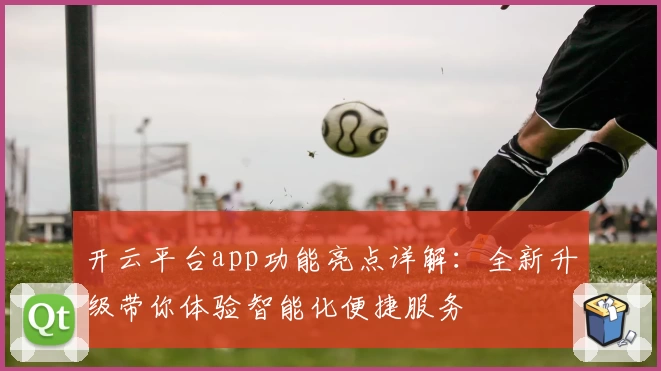 开云平台app功能亮点详解：全新升级带你体验智能化便捷服务