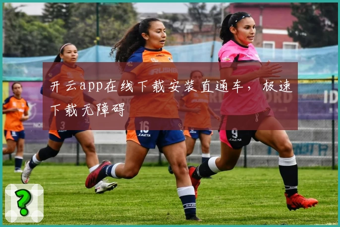 开云app在线下载安装直通车，极速下载无障碍