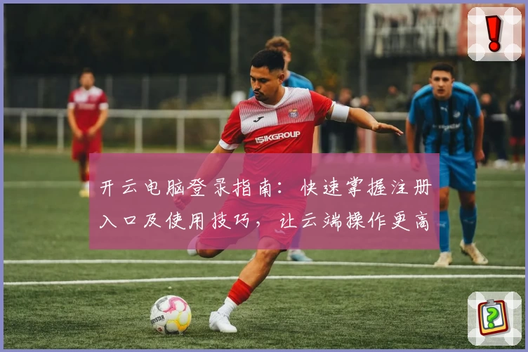 开云电脑登录指南：快速掌握注册入口及使用技巧，让云端操作更高效