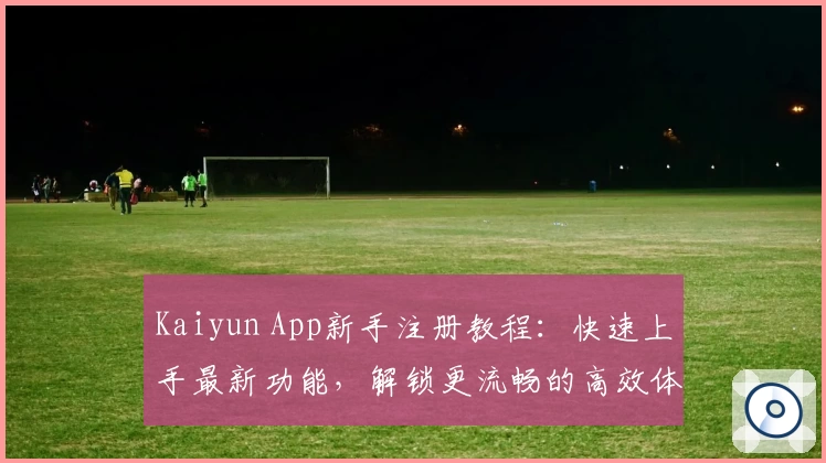 Kaiyun App新手注册教程：快速上手最新功能，解锁更流畅的高效体验