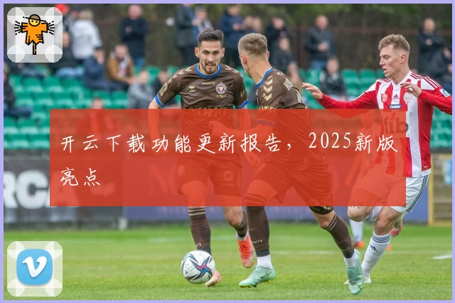 开云下载功能更新报告，2025新版亮点
