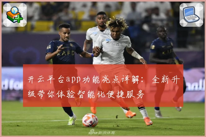 开云平台app功能亮点详解：全新升级带你体验智能化便捷服务