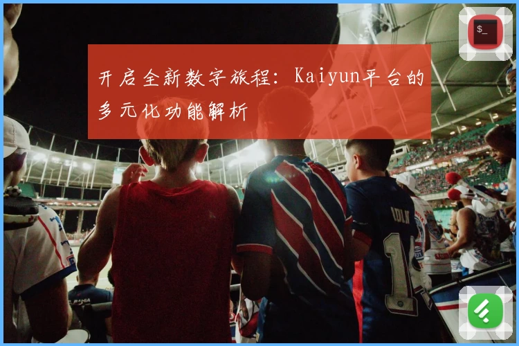 开启全新数字旅程：Kaiyun平台的多元化功能解析