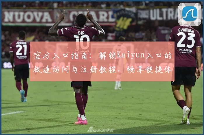 官方入口指南：解锁Kaiyun入口的极速访问与注册教程，畅享便捷体验
