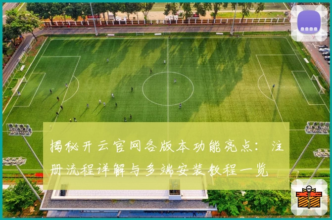 揭秘开云官网各版本功能亮点：注册流程详解与多端安装教程一览