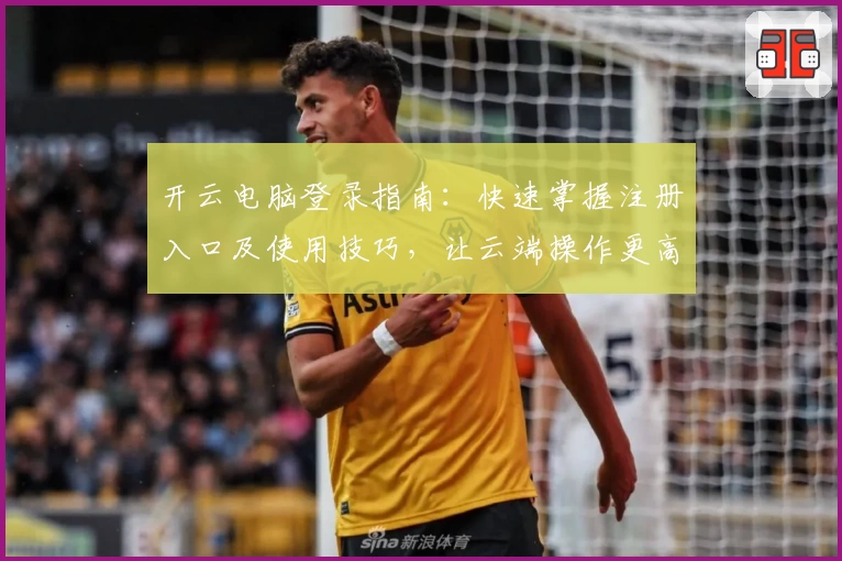 开云电脑登录指南：快速掌握注册入口及使用技巧，让云端操作更高效