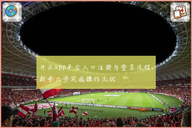 开云app平台入口注册与登录流程,新手几步完成操作无忧