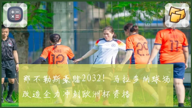 那不勒斯豪赌2032!马拉多纳球场改造全力冲刺欧洲杯资格
