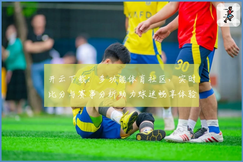 开云下载:多功能体育社区,实时比分与赛事分析助力球迷畅享体验