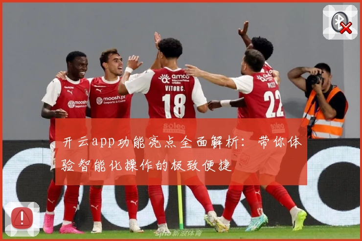 开云app功能亮点全面解析：带你体验智能化操作的极致便捷