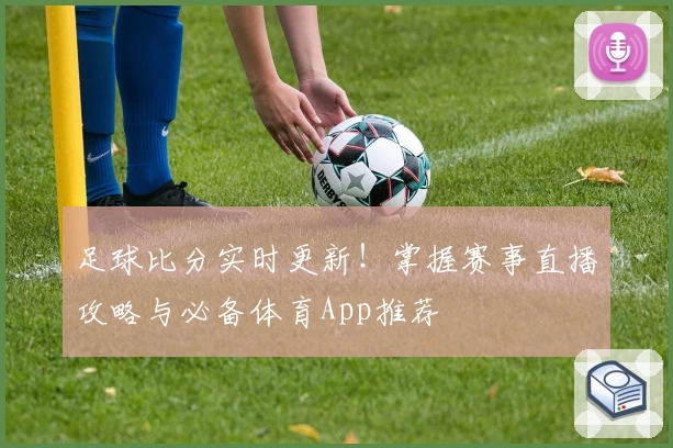 足球比分实时更新!掌握赛事直播攻略与必备体育App推荐