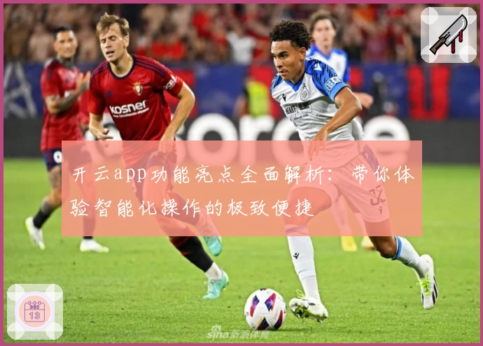 开云app功能亮点全面解析：带你体验智能化操作的极致便捷