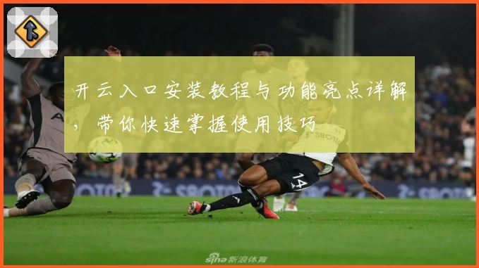 开云入口安装教程与功能亮点详解，带你快速掌握使用技巧