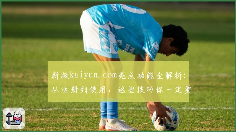 新版kaiyun.com亮点功能全解析:从注册到使用,这些技巧你一定要知道!