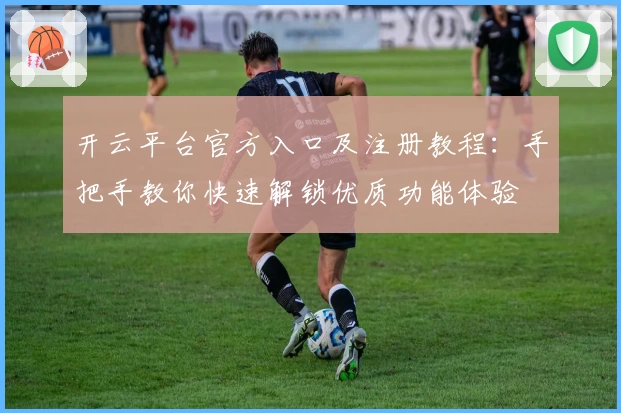 开云平台官方入口及注册教程：手把手教你快速解锁优质功能体验